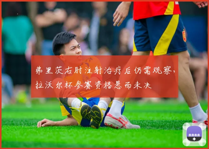 弗里茨右肘注射治疗后仍需观察，拉沃尔杯参赛资格悬而未决