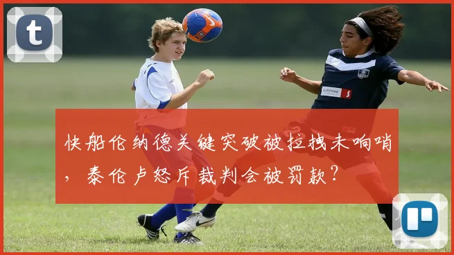 快船伦纳德关键突破被拉拽未响哨，泰伦卢怒斥裁判会被罚款？