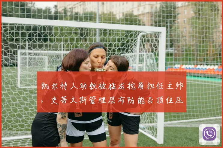 凯尔特人助教被猛龙挖角担任主帅，史蒂文斯管理层布防能否顶住压力？