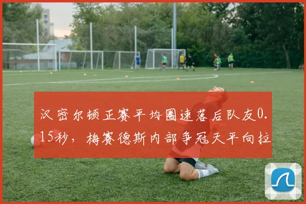 汉密尔顿正赛平均圈速落后队友0.15秒，梅赛德斯内部争冠天平向拉塞尔倾斜