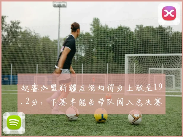 赵睿加盟新疆后场均得分上涨至19.2分，下赛季能否带队闯入总决赛