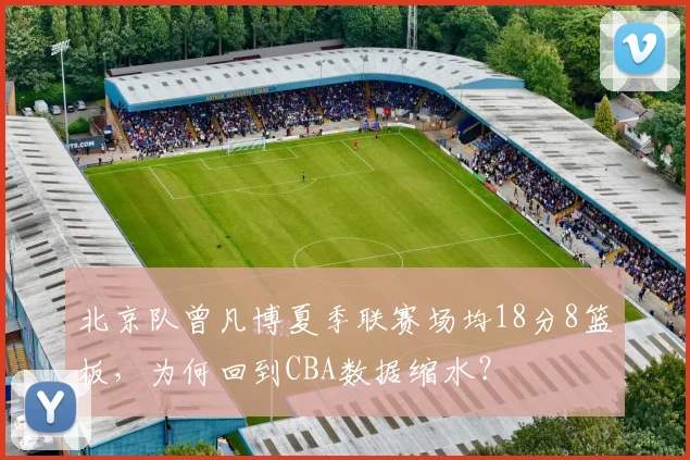 北京队曾凡博夏季联赛场均18分8篮板，为何回到CBA数据缩水？